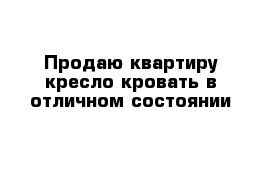 Продаю квартиру кресло кровать в отличном состоянии